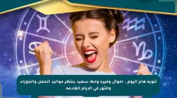 تنويه هام اليوم.. أموال وفيرة وحظ سعيد ينتظر مواليد الحمل والجوزاء والثور في الأيام القادمة
